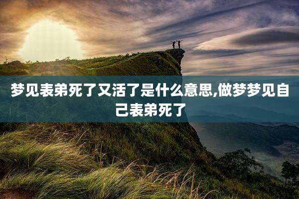 梦见表弟死了又活了是什么意思,做梦梦见自己表弟死了