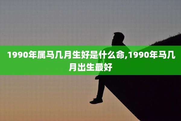 1990年属马几月生好是什么命,1990年马几月出生最好