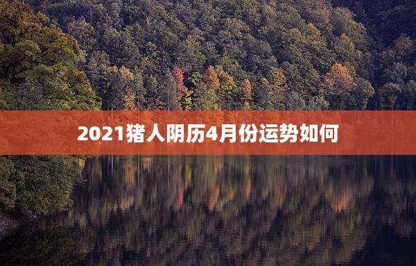 2021猪人阴历4月份运势如何