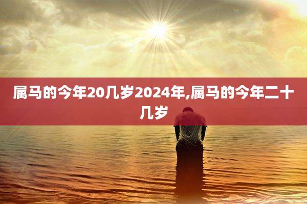 属马的今年20几岁2024年,属马的今年二十几岁