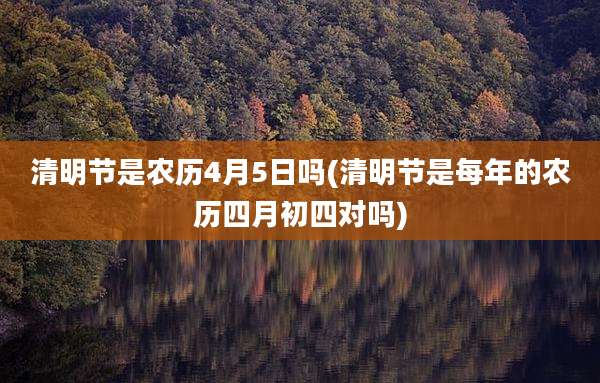 清明节是农历4月5日吗(清明节是每年的农历四月初四对吗)