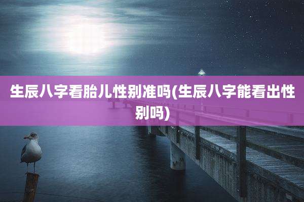 生辰八字看胎儿性别准吗(生辰八字能看出性别吗)