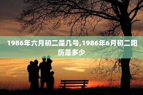 1986年六月初二是几号,1986年6月初二阳历是多少