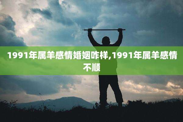 1991年属羊感情婚姻咋样,1991年属羊感情不顺