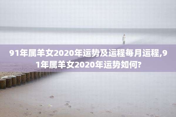 91年属羊女2020年运势及运程每月运程,91年属羊女2020年运势如何?