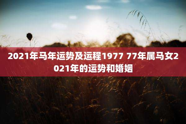 2021年马年运势及运程1977 77年属马女2021年的运势和婚姻