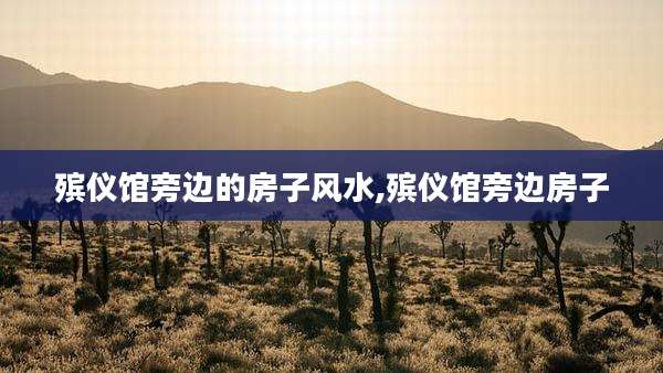 殡仪馆旁边的房子风水,殡仪馆旁边房子