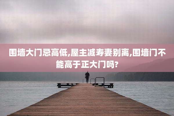 围墙大门忌高低,屋主减寿妻别离,围墙门不能高于正大门吗?