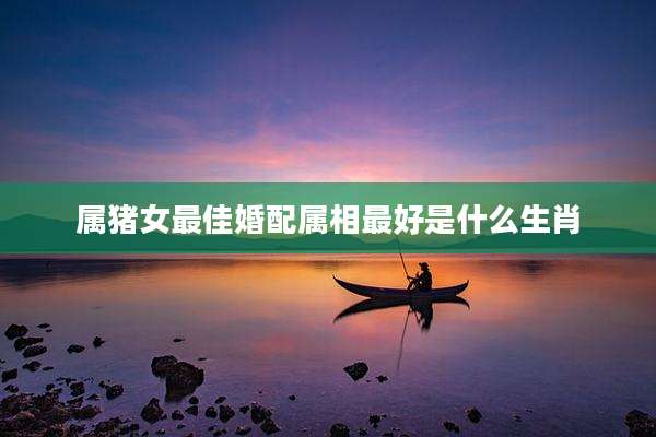 属猪女最佳婚配属相最好是什么生肖