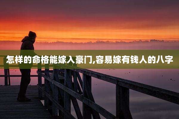 怎样的命格能嫁入豪门,容易嫁有钱人的八字
