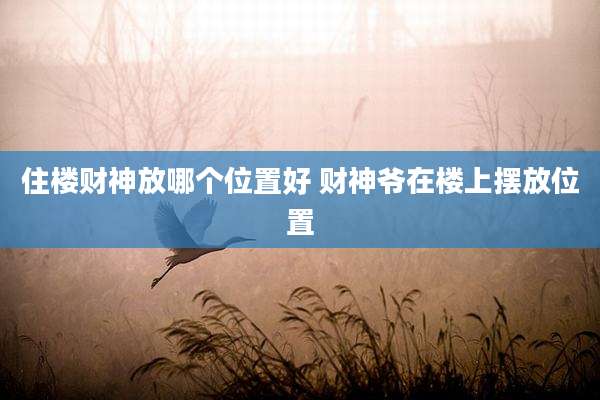 住楼财神放哪个位置好 财神爷在楼上摆放位置