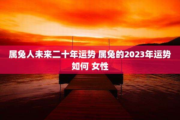 属兔人未来二十年运势 属兔的2023年运势如何 女性