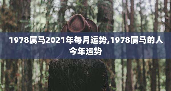 1978属马2021年每月运势,1978属马的人今年运势