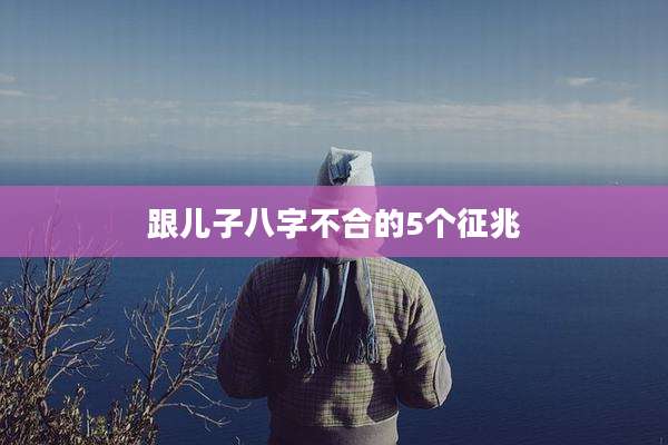 跟儿子八字不合的5个征兆