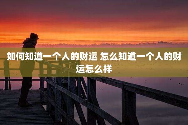 如何知道一个人的财运 怎么知道一个人的财运怎么样
