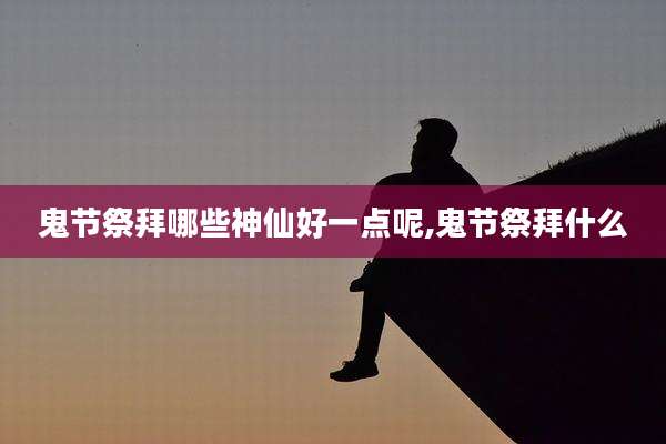 鬼节祭拜哪些神仙好一点呢,鬼节祭拜什么