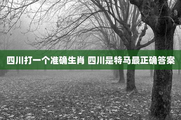 四川打一个准确生肖 四川是特马最正确答案
