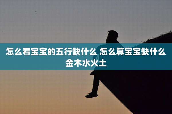 怎么看宝宝的五行缺什么 怎么算宝宝缺什么金木水火土
