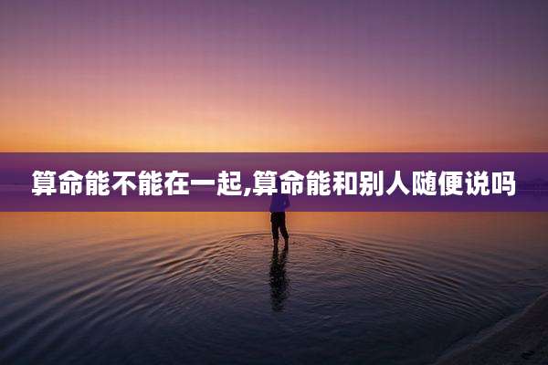 算命能不能在一起,算命能和别人随便说吗