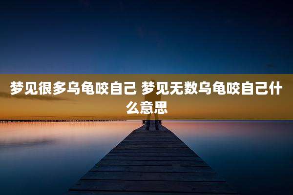 梦见很多乌龟咬自己 梦见无数乌龟咬自己什么意思