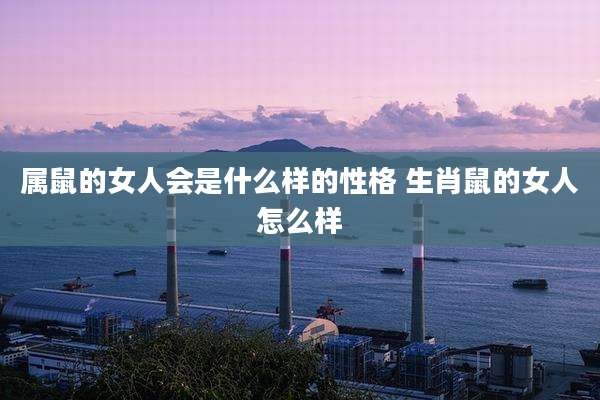属鼠的女人会是什么样的性格 生肖鼠的女人怎么样