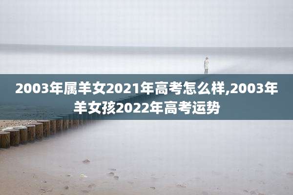 2003年属羊女2021年高考怎么样,2003年羊女孩2022年高考运势