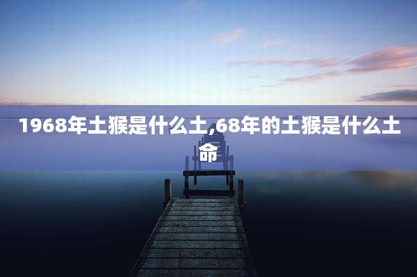 1968年土猴是什么土,68年的土猴是什么土命