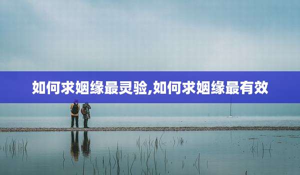 如何求姻缘最灵验,如何求姻缘最有效