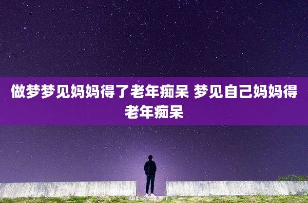 做梦梦见妈妈得了老年痴呆 梦见自己妈妈得老年痴呆