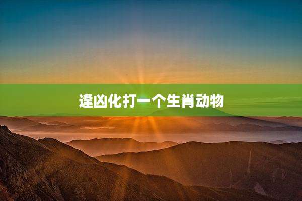 逢凶化打一个生肖动物