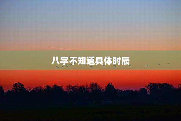八字不知道具体时辰