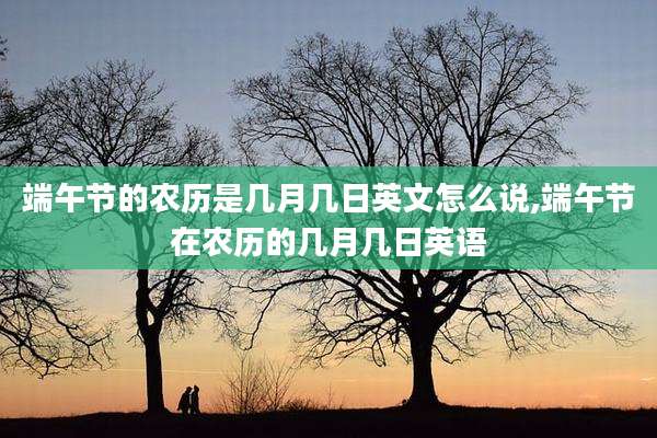端午节的农历是几月几日英文怎么说,端午节在农历的几月几日英语