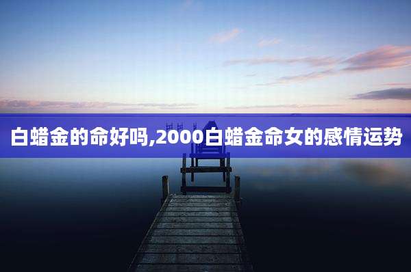 白蜡金的命好吗,2000白蜡金命女的感情运势