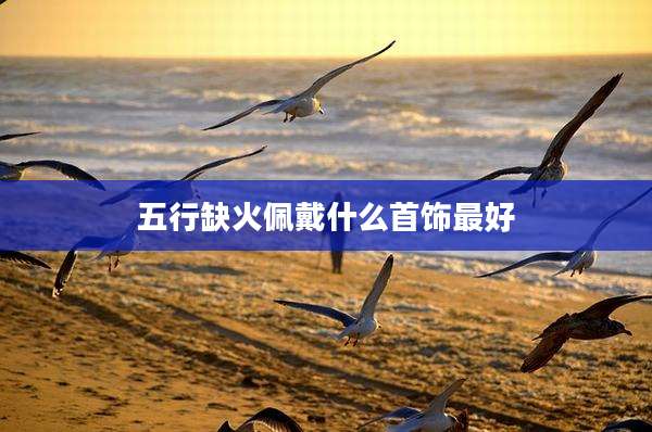 五行缺火佩戴什么首饰最好