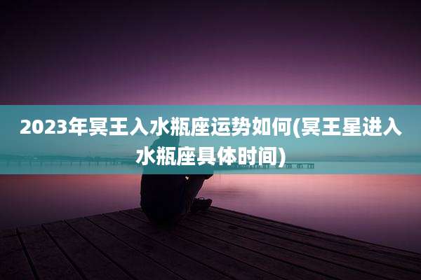 2023年冥王入水瓶座运势如何(冥王星进入水瓶座具体时间)