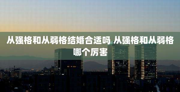 从强格和从弱格结婚合适吗 从强格和从弱格哪个厉害