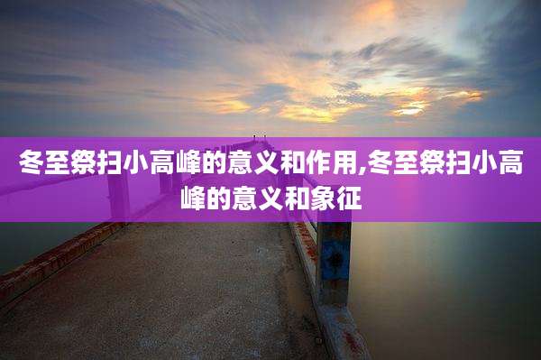 冬至祭扫小高峰的意义和作用,冬至祭扫小高峰的意义和象征