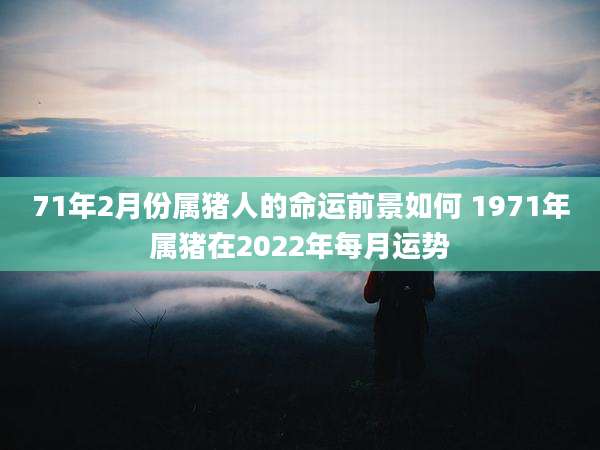 71年2月份属猪人的命运前景如何 1971年属猪在2022年每月运势