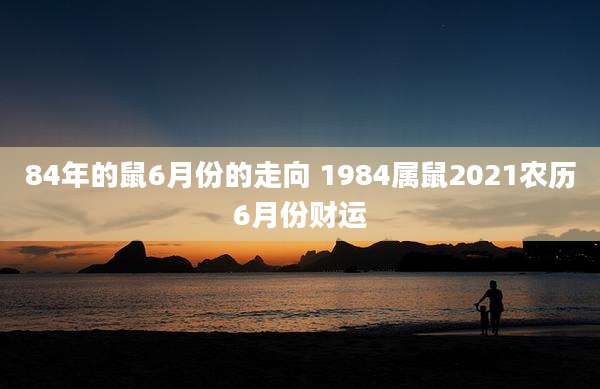 84年的鼠6月份的走向 1984属鼠2021农历6月份财运