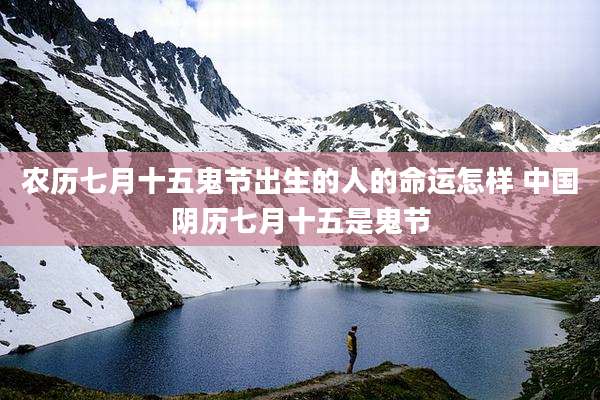 农历七月十五鬼节出生的人的命运怎样 中国阴历七月十五是鬼节
