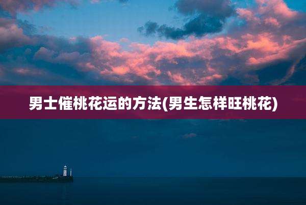 男士催桃花运的方法(男生怎样旺桃花)