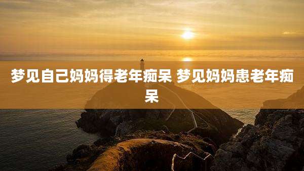 梦见自己妈妈得老年痴呆 梦见妈妈患老年痴呆