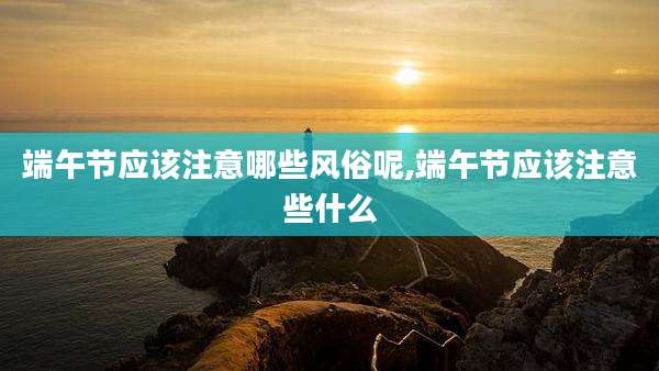 端午节应该注意哪些风俗呢,端午节应该注意些什么