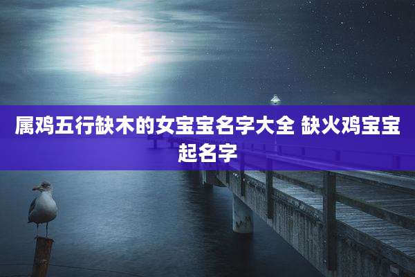 属鸡五行缺木的女宝宝名字大全 缺火鸡宝宝起名字