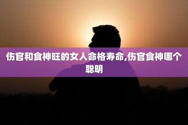 伤官和食神旺的女人命格寿命,伤官食神哪个聪明