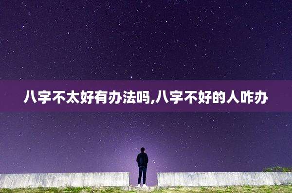 八字不太好有办法吗,八字不好的人咋办