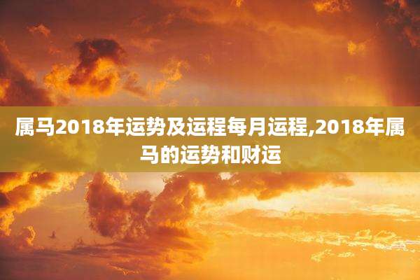 属马2018年运势及运程每月运程,2018年属马的运势和财运