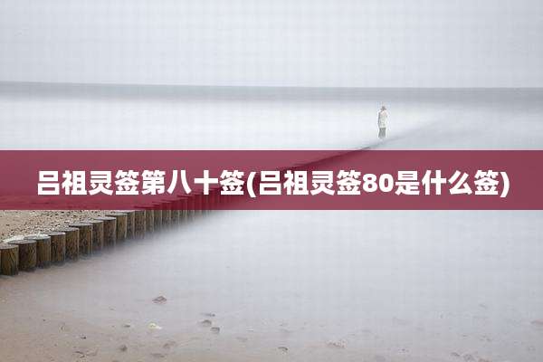 吕祖灵签第八十签(吕祖灵签80是什么签)
