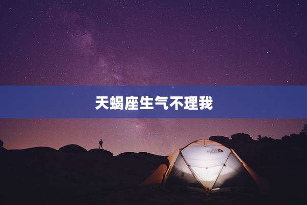 天蝎座生气不理我
