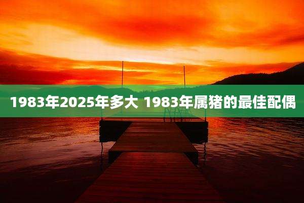 1983年2025年多大 1983年属猪的最佳配偶
